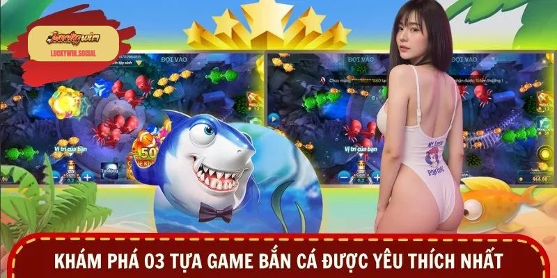 Khám phá 03 tựa game bắn cá được yêu thích nhất