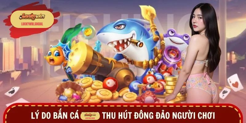 Lý do bắn cá Luckywin thu hút đông đảo người chơi